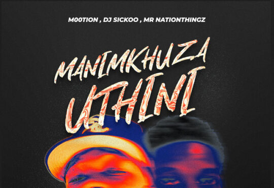 M00tion, DJ Sickoo, Mr Nation Thingz – Manimkhuza Uthini (feat. Mellow & Sleazy, Cuba Beats)